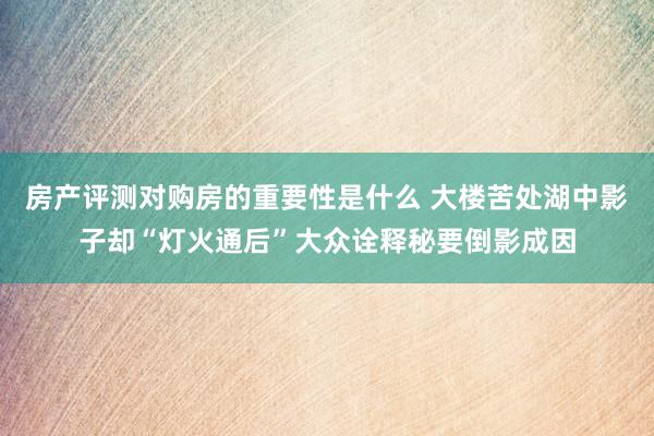 房产评测对购房的重要性是什么 大楼苦处湖中影子却“灯火通后”大众诠释秘要倒影成因