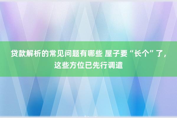 贷款解析的常见问题有哪些 屋子要“长个”了，这些方位已先行调遣