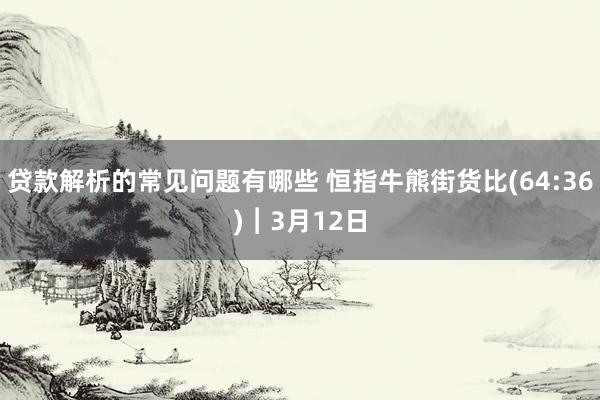 贷款解析的常见问题有哪些 恒指牛熊街货比(64:36)︱3月12日