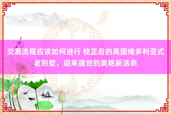 交易流程应该如何进行 校正后的英国维多利亚式老別墅，迎来遁世的美艳新活命