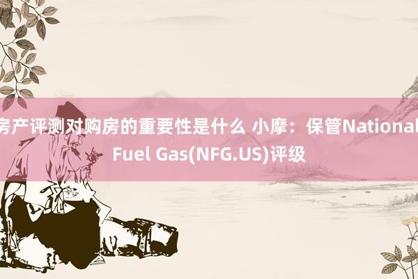 房产评测对购房的重要性是什么 小摩：保管National Fuel Gas(NFG.US)评级