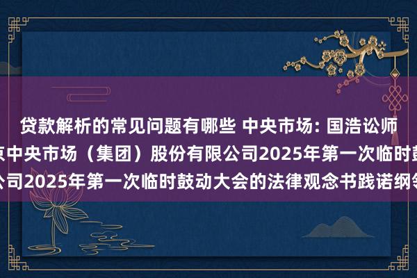 贷款解析的常见问题有哪些 中央市场: 国浩讼师（南京）事务所对于南京中央市场（集团）股份有限公司2025年第一次临时鼓动大会的法律观念书践诺纲领