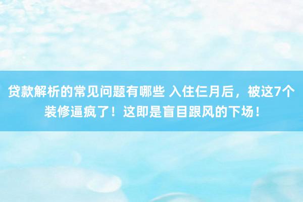 贷款解析的常见问题有哪些 入住仨月后，被这7个装修逼疯了！这即是盲目跟风的下场！