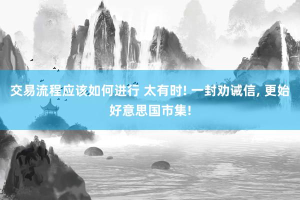 交易流程应该如何进行 太有时! 一封劝诫信, 更始好意思国市集!