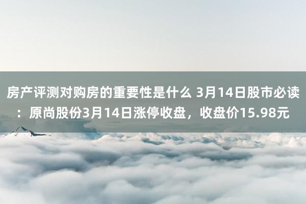 房产评测对购房的重要性是什么 3月14日股市必读：原尚股份3月14日涨停收盘，收盘价15.98元