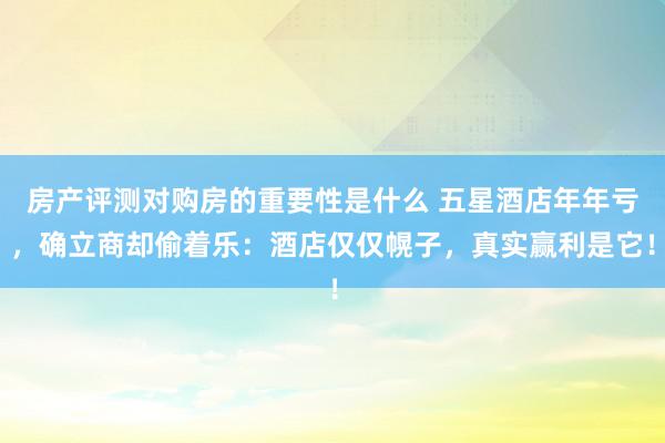 房产评测对购房的重要性是什么 五星酒店年年亏，确立商却偷着乐：酒店仅仅幌子，真实赢利是它！