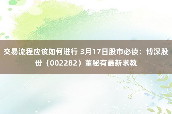 交易流程应该如何进行 3月17日股市必读：博深股份（002282）董秘有最新求教