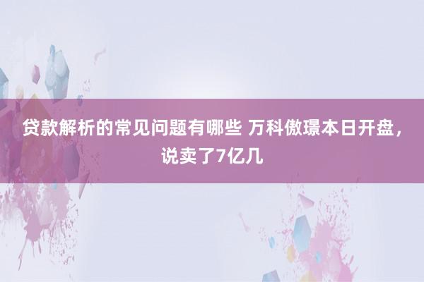 贷款解析的常见问题有哪些 万科傲璟本日开盘，说卖了7亿几