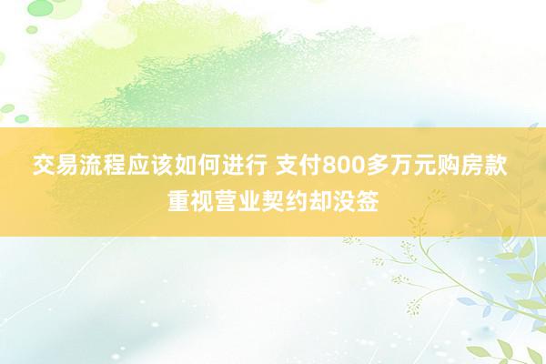 交易流程应该如何进行 支付800多万元购房款 重视营业契约却没签