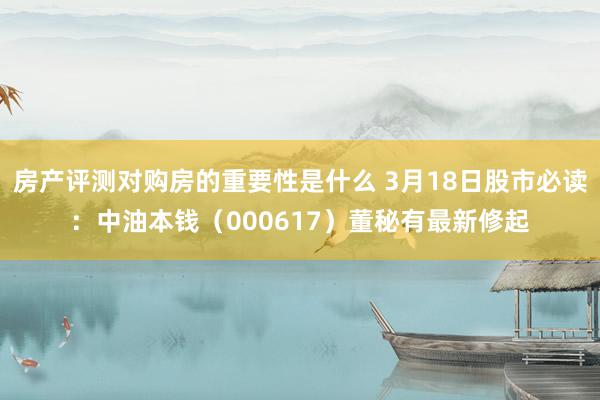 房产评测对购房的重要性是什么 3月18日股市必读：中油本钱（000617）董秘有最新修起